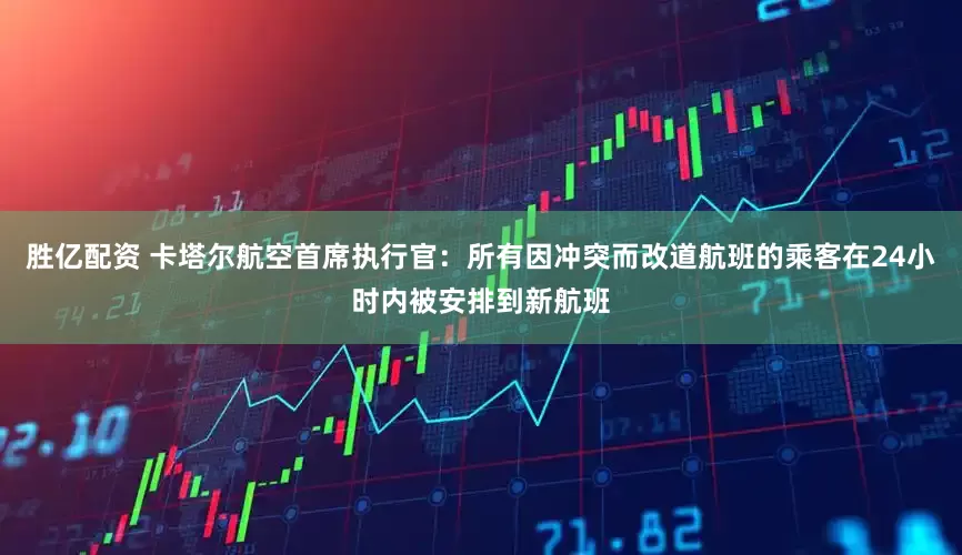胜亿配资 卡塔尔航空首席执行官：所有因冲突而改道航班的乘客在24小时内被安排到新航班