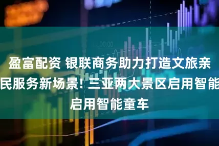 盈富配资 银联商务助力打造文旅亲子便民服务新场景! 三亚两大景区启用智能童车