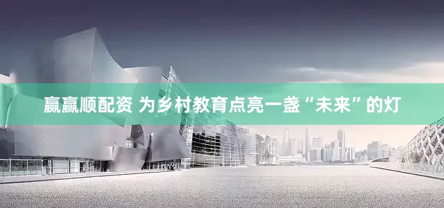 赢赢顺配资 为乡村教育点亮一盏“未来”的灯