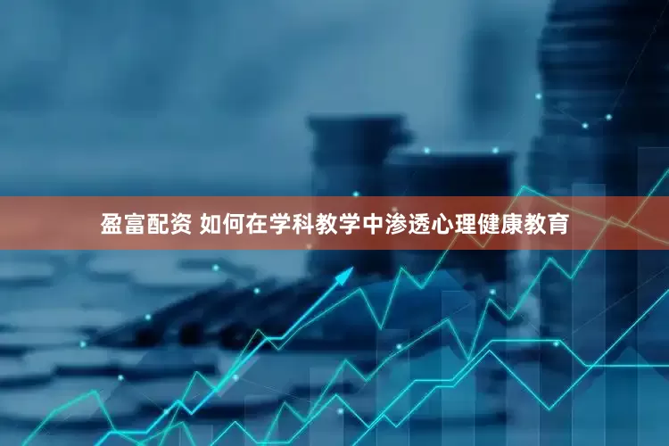盈富配资 如何在学科教学中渗透心理健康教育