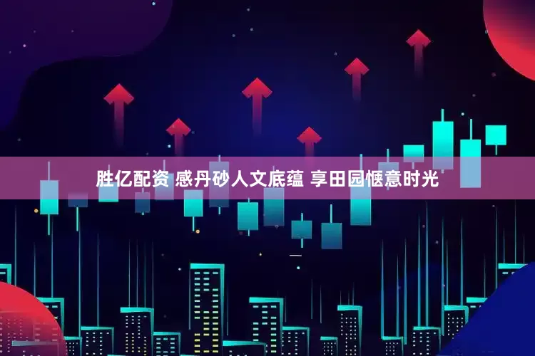 胜亿配资 感丹砂人文底蕴 享田园惬意时光